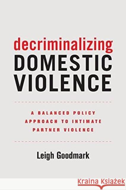 Decriminalizing Domestic Violence: A Balanced Policy Approach to Intimate Partner Violencevolume 7 Goodmark, Leigh 9780520295575 University of California Press