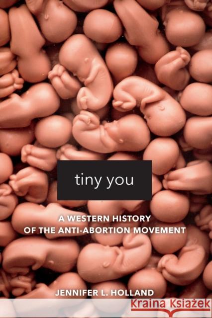 Tiny You: A Western History of the Anti-Abortion Movement Jennifer L. Holland 9780520295872 University of California Press