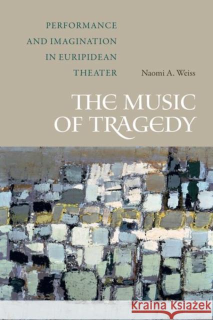 The Music of Tragedy: Performance and Imagination in Euripidean Theater Weiss, Naomi A. 9780520295902