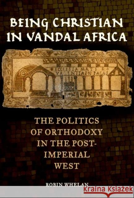 Being Christian in Vandal Africa: The Politics of Orthodoxy in the Post-Imperial Westvolume 59 Whelan, Robin 9780520295957