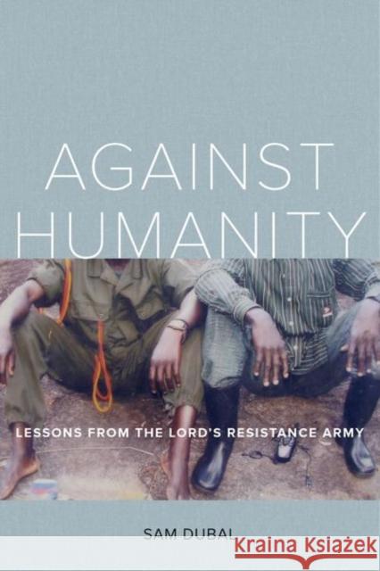 Against Humanity: Lessons from the Lord's Resistance Army Sam Dubal 9780520296091