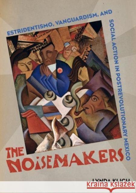 The Noisemakers: Estridentismo, Vanguardism, and Social Action in Postrevolutionary Mexicovolume 7 Klich, Lynda 9780520296404