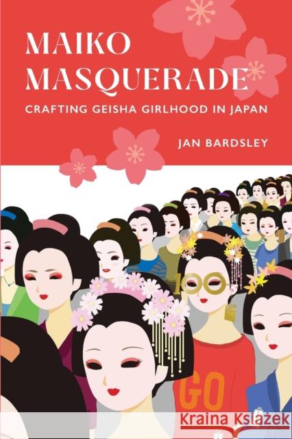 Maiko Masquerade: Crafting Geisha Girlhood in Japan Jan Bardsley 9780520296442 University of California Press