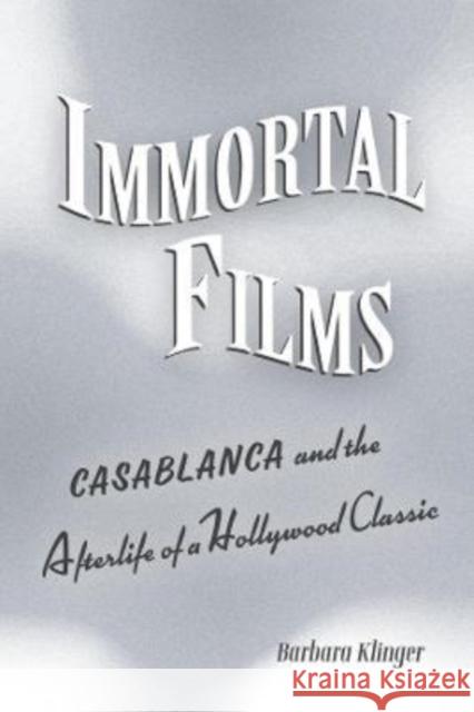 Immortal Films: Casablanca and the Afterlife of a Hollywood Classic Klinger, Barbara 9780520296459