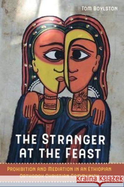 The Stranger at the Feast: Prohibition and Mediation in an Ethiopian Orthodox Christian Community Volume 23 Boylston, Tom 9780520296497 University of California Press