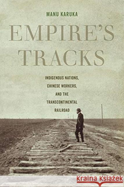 Empire's Tracks: Indigenous Nations, Chinese Workers, and the Transcontinental Railroadvolume 52 Karuka, Manu 9780520296640 University of California Press