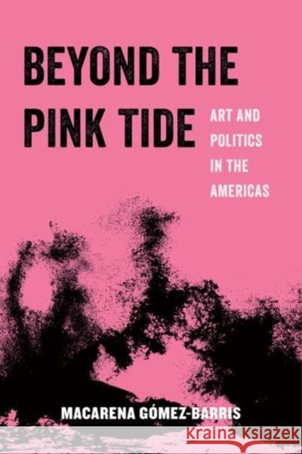Beyond the Pink Tide: Art and Political Undercurrents in the Americas Volume 7 Gomez-Barris, Macarena 9780520296671 University of California Press