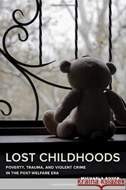 Lost Childhoods: Poverty, Trauma, and Violent Crime in the Post-Welfare Era Michaela Soyer 9780520296718 University of California Press
