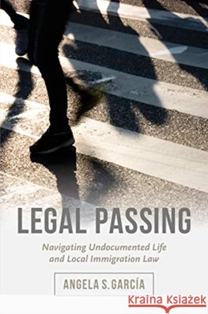 Legal Passing: Navigating Undocumented Life and Local Immigration Law Angela S. Garcia 9780520296756 University of California Press