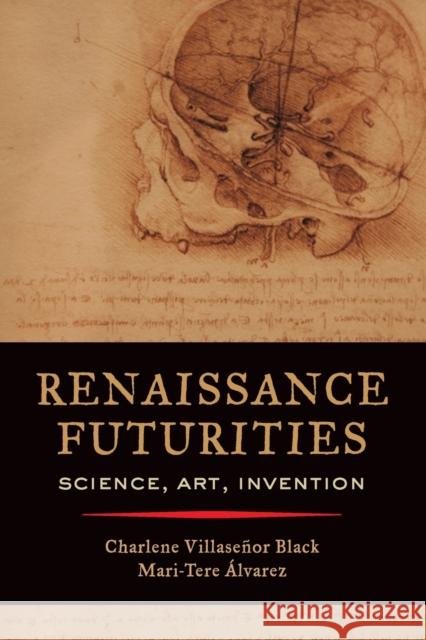 Renaissance Futurities: Science, Art, Invention Charlene Villase Black Mari-Tere Alvarez 9780520296985 University of California Press