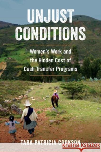 Unjust Conditions: Women's Work and the Hidden Cost of Cash Transfer Programs Tara Patricia Cookson 9780520296992 University of California Press