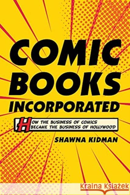 Comic Books Incorporated: How the Business of Comics Became the Business of Hollywood Shawna Kidman 9780520297562 University of California Press