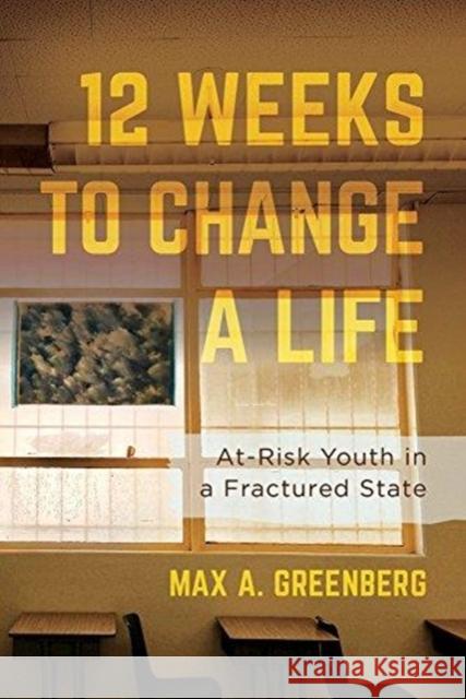 Twelve Weeks to Change a Life: At-Risk Youth in a Fractured State Max A. Greenberg 9780520297760 University of California Press