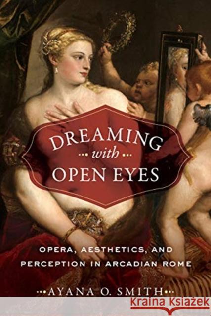 Dreaming with Open Eyes: Opera, Aesthetics, and Perception in Arcadian Rome Ayana O. Smith 9780520298156 University of California Press