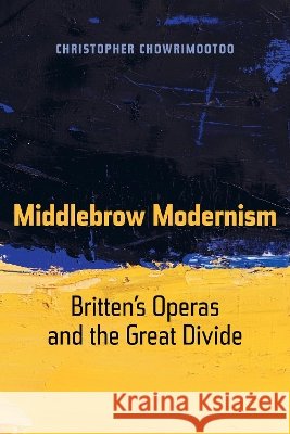 Middlebrow Modernism: Britten's Operas and the Great Dividevolume 24 Chowrimootoo, Christopher 9780520298651 University of California Press