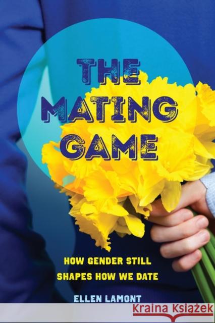 The Mating Game: How Gender Still Shapes How We Date Ellen Lamont   9780520298699 University of California Press