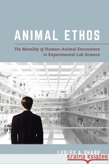 Animal Ethos: The Morality of Human-Animal Encounters in Experimental Lab Science Lesley Alexandra Sharp 9780520299245