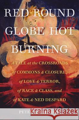 Red Round Globe Hot Burning: A Tale at the Crossroads of Commons and Closure, of Love and Terror, of Race and Class, and of Kate and Ned Despard Linebaugh, Peter 9780520299467 University of California Press