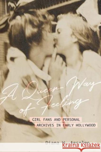 A Queer Way of Feeling: Girl Fans and Personal Archives of Early Hollywood Diana W. Anselmo 9780520299658 University of California Press