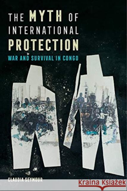 The Myth of International Protection: War and Survival in Congovolume 43 Seymour, Claudia 9780520299849 University of California Press