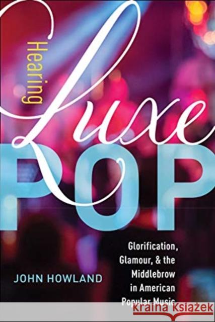 Hearing Luxe Pop: Glorification, Glamour, and the Middlebrow in American Popular Music Volume 2 Howland, John 9780520300101 University of California Press