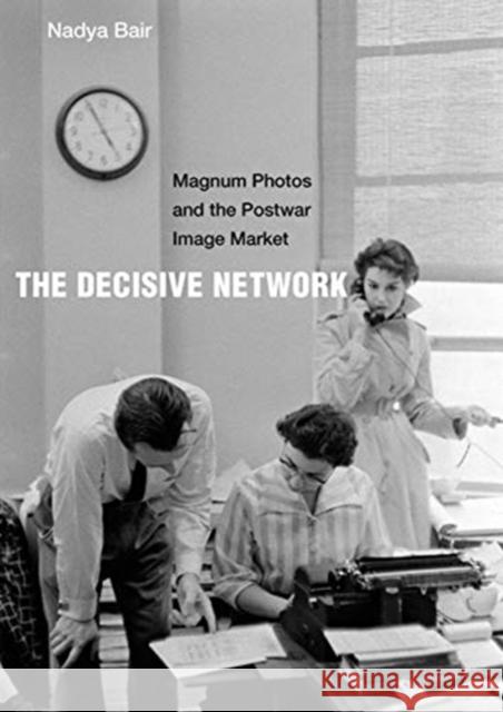 The Decisive Network: Magnum Photos and the Postwar Image Market Nadya Bair 9780520300354 University of California Press