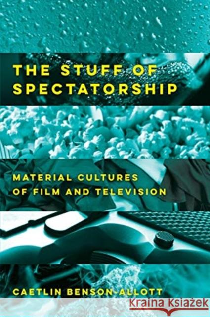 The Stuff of Spectatorship: Material Cultures of Film and Television Caetlin Benson-Allott 9780520300408 University of California Press