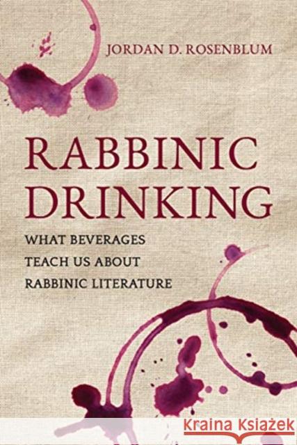 Rabbinic Drinking: What Beverages Teach Us about Rabbinic Literature Jordan D. Rosenblum 9780520300422 University of California Press