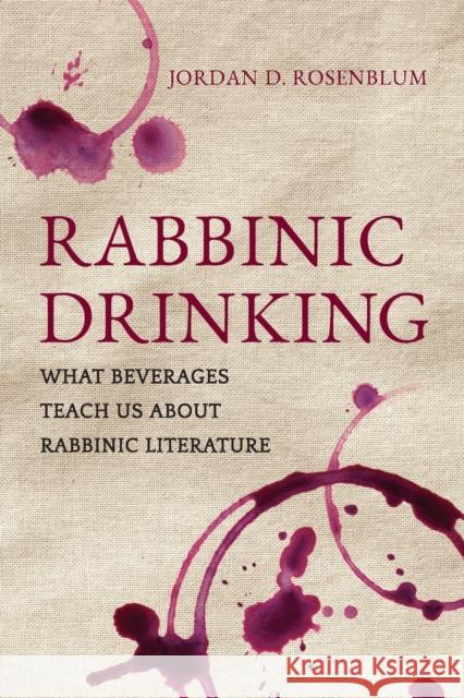 Rabbinic Drinking: What Beverages Teach Us about Rabbinic Literature Jordan D. Rosenblum 9780520300439 University of California Press