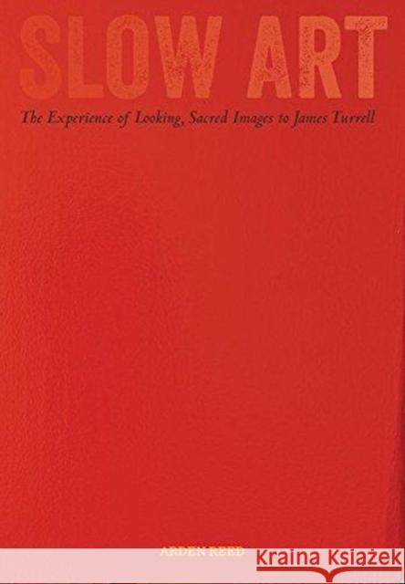 Slow Art: The Experience of Looking, Sacred Images to James Turrell Arden Reed 9780520300583