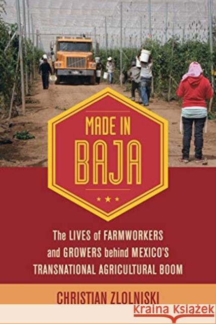 Made in Baja: The Lives of Farmworkers and Growers Behind Mexico's Transnational Agricultural Boom Christian Zlolniski 9780520300637 University of California Press