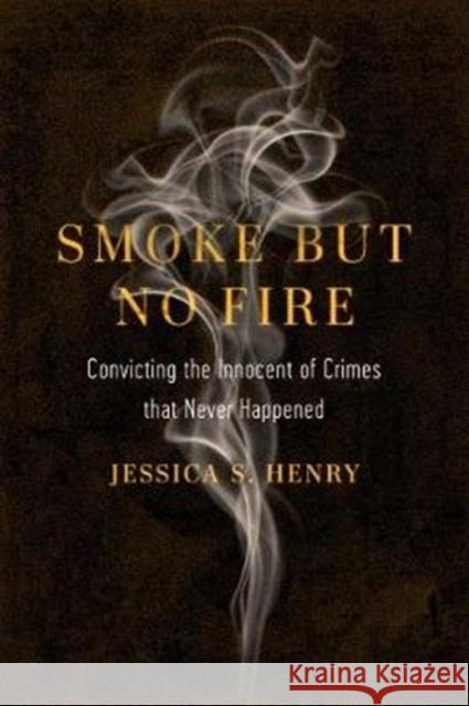 Smoke But No Fire: Convicting the Innocent of Crimes That Never Happened Jessica S. Henry 9780520300644