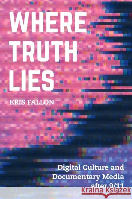 Where Truth Lies: Digital Culture and Documentary Media After 9/11 Kris Fallon 9780520300934 University of California Press