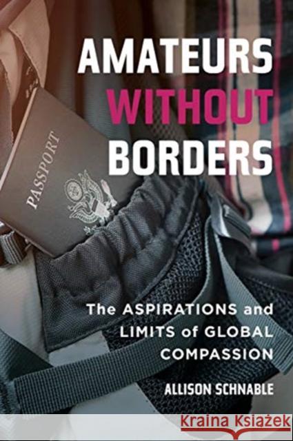 Amateurs Without Borders: The Aspirations and Limits of Global Compassion Allison Schnable 9780520300941 University of California Press