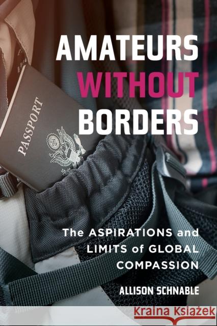 Amateurs without Borders: The Aspirations and Limits of Global Compassion Allison Schnable 9780520300958 University of California Press