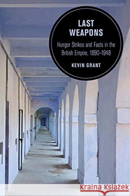 Last Weapons: Hunger Strikes and Fasts in the British Empire, 1890-1948volume 16 Grant, Kevin 9780520301016 University of California Press