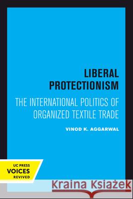 Liberal Protectionism: The International Politics of Organized Textile Tradevolume 13 Aggarwal, Vinod K. 9780520301023