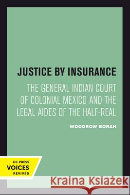 Justice by Insurance: The General Indian Court of Colonial Mexico and the Legal Aides of the Half-Real Borah, Woodrow 9780520301122 University of California Press