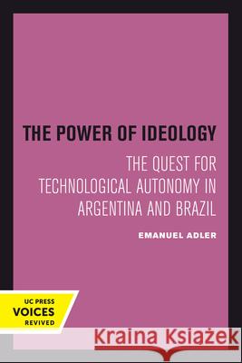 The Power of Ideology: The Quest for Technological Autonomy in Argentina and Brazilvolume 16 Adler, Emanuel 9780520301160 University of California Press