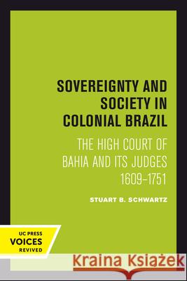 Sovereignty and Society in Colonial Brazil: The High Court of Bahia and Its Judges, 1609-1751 Stuart B. Schwartz 9780520301238