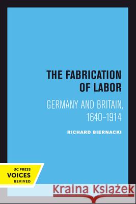 The Fabrication of Labor: Germany and Britain, 1640-1914volume 22 Biernacki, Richard 9780520301313