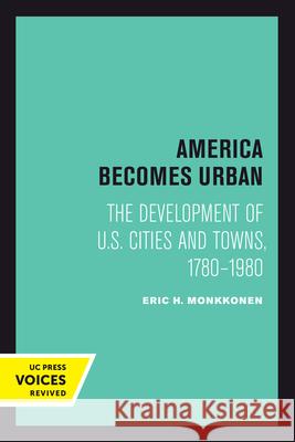 America Becomes Urban: The Development of U.S. Cities and Towns, 1780-1980 Eric H. Monkkonen 9780520301542