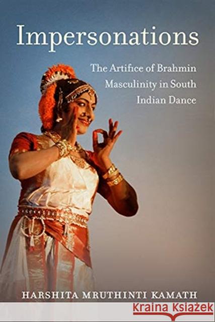 Impersonations: The Artifice of Brahmin Masculinity in South Indian Dance Harshita Mruthinti Kamath 9780520301665 University of California Press