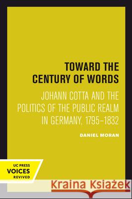Toward the Century of Words: Johann Cotta and the Politics of the Public Realm in Germany, 1795-1832 Daniel Moran 9780520302129