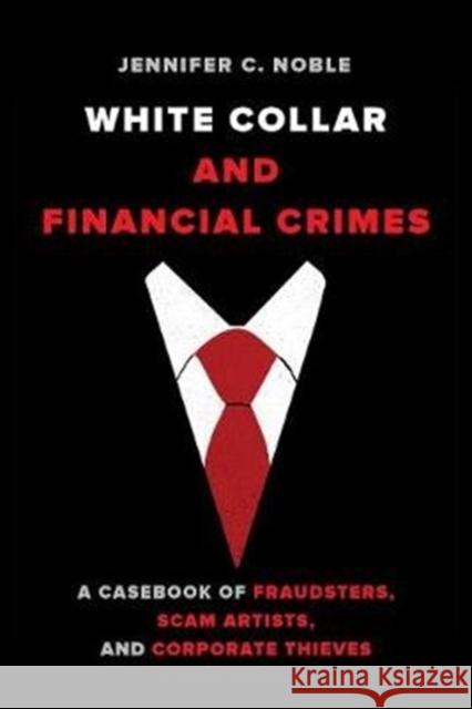 White-Collar and Financial Crimes: A Casebook of Fraudsters, Scam Artists, and Corporate Thieves Noble, Jennifer C. 9780520302884