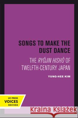 Songs to Make the Dust Dance: The Ryojin Hisho of Twelfth-Century Japan Yung-Hee Kim 9780520303065