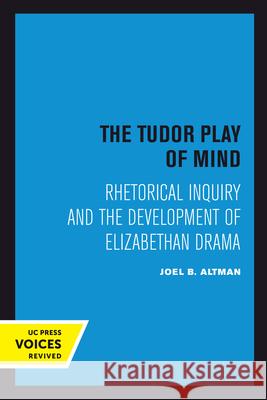 The Tudor Play of Mind: Rhetorical Inquiry and the Development of Elizabethan Drama Joel B. Altman 9780520303157