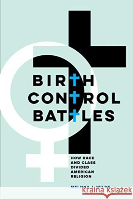 Birth Control Battles: How Race and Class Divided American Religion Melissa J. Wilde 9780520303201 University of California Press