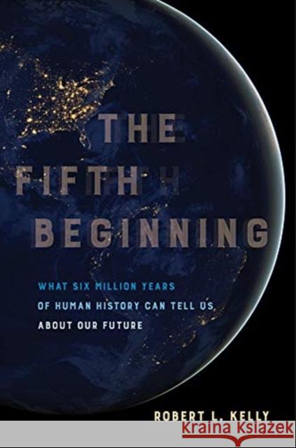 The Fifth Beginning: What Six Million Years of Human History Can Tell Us about Our Future Robert L. Kelly 9780520303485 University of California Press