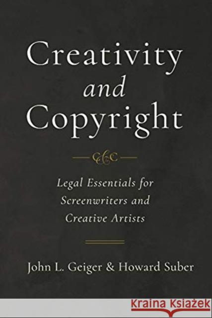 Creativity and Copyright: Legal Essentials for Screenwriters and Creative Artists John L. Geiger Howard Suber 9780520303539 University of California Press